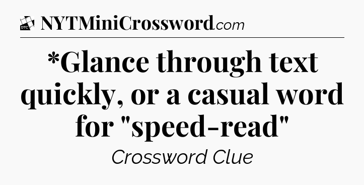 *Glance through text quickly, or a casual word for 