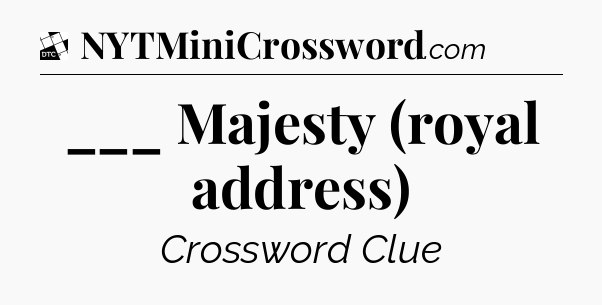 ___ Majesty (royal address) - Daily Themed Mini Crossword
