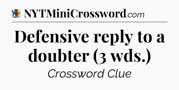Defensive reply to a doubter (3 wds.) Crossword Clue