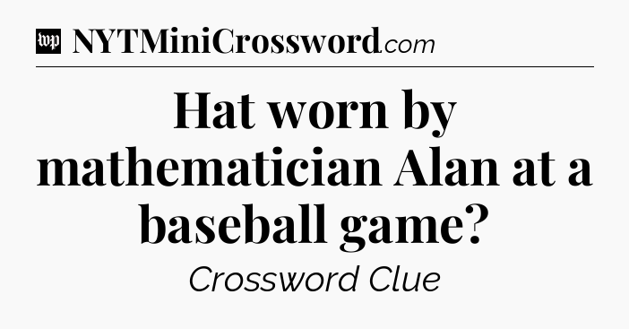 Hat worn by mathematician Alan at a baseball game Crossword Clue