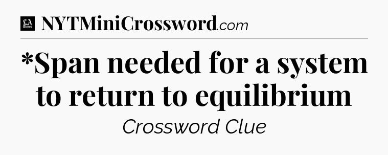 *Span needed for a system to return to equilibrium - LA Times Crossword