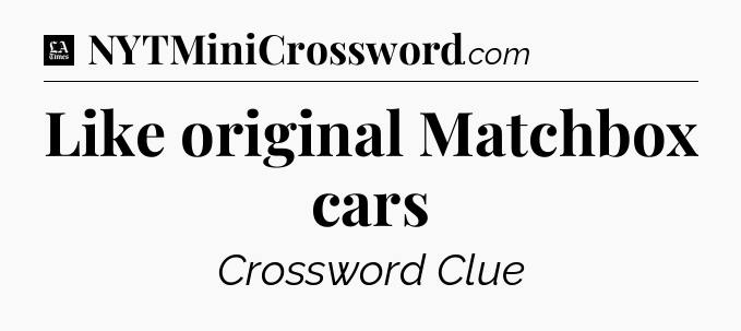 Like original Matchbox cars - LA Times Crossword