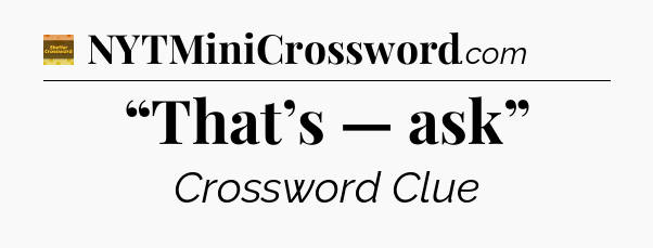 “That’s — ask” - Eugene Sheffer Crossword