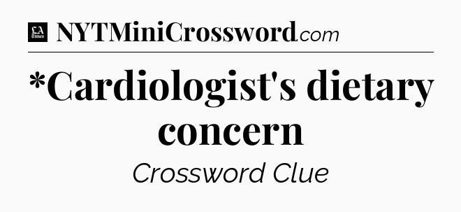 *Cardiologist's dietary concern - LA Times Crossword