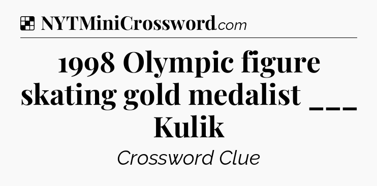 Solution: 1998 Olympic figure skating gold medalist ___ Kulik - NYT Crossword