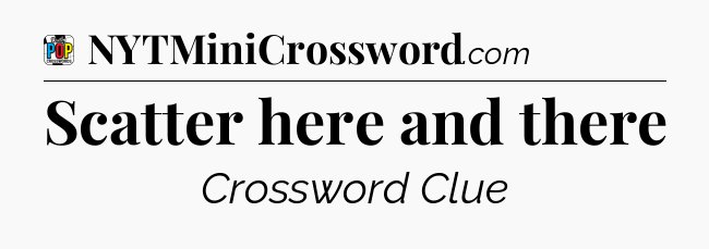 Scatter here and there Crossword Clue
