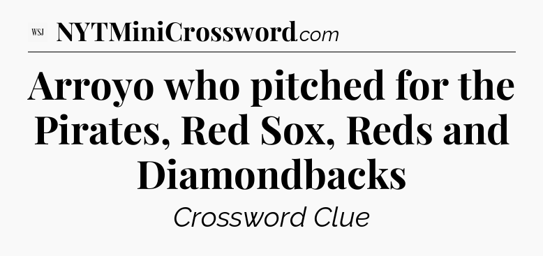 Arroyo who pitched for the Pirates, Red Sox, Reds and Diamondbacks - WSJ Crossword