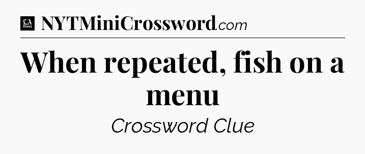 When repeated, fish on a menu - LA Times Crossword