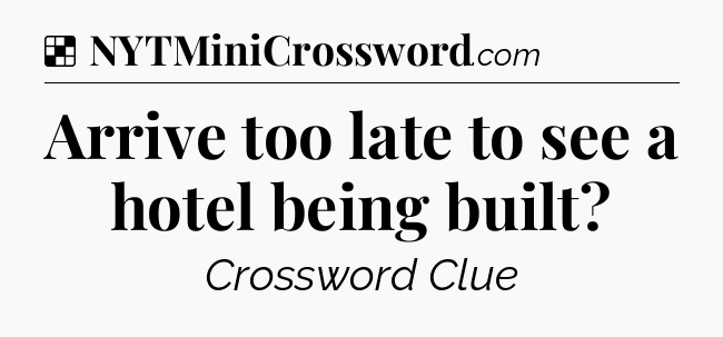 Solution: Arrive too late to see a hotel being built - NYT Crossword
