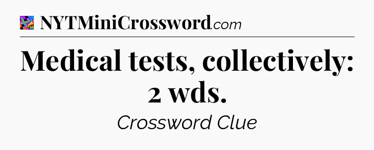 Medical tests, collectively: 2 wds Crossword Clue