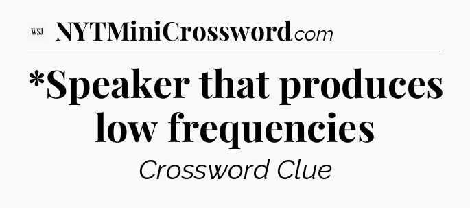 *Speaker that produces low frequencies - WSJ Crossword