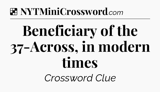 Solution: Beneficiary of the 37-Across, in modern times - NYT Crossword