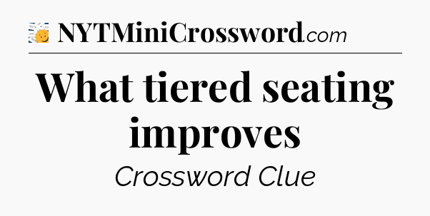 What tiered seating improves - 7 Little Words