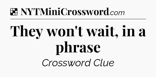 Solution: They won't wait, in a phrase - NYT Crossword