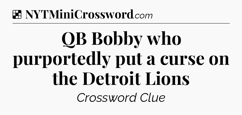 Solution: QB Bobby who purportedly put a curse on the Detroit Lions - NYT Crossword