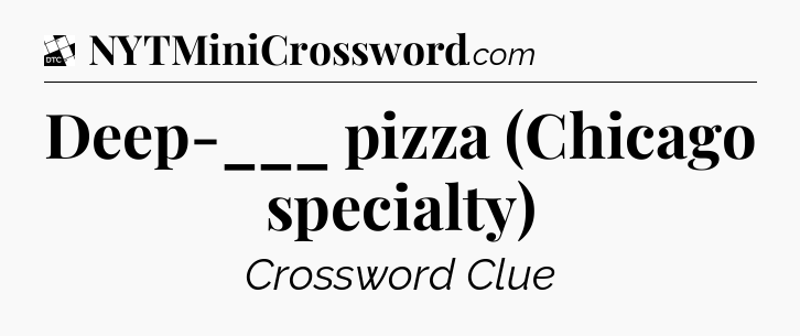 Deep-___ pizza (Chicago specialty) - Daily Themed Classic Crossword