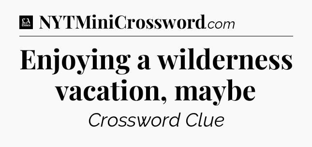 Enjoying a wilderness vacation, maybe - LA Times Crossword