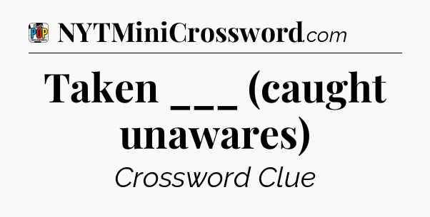 Taken ___ (caught unawares) Crossword Clue