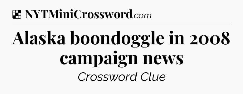 Solution: Alaska boondoggle in 2008 campaign news - NYT Crossword