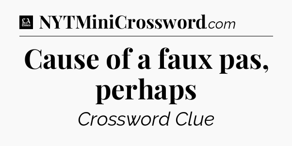 Cause of a faux pas, perhaps - LA Times Crossword
