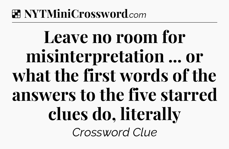 Solution: Leave no room for misinterpretation ... or what the first words of the answers to the five starred clues do, literally - NYT Crossword