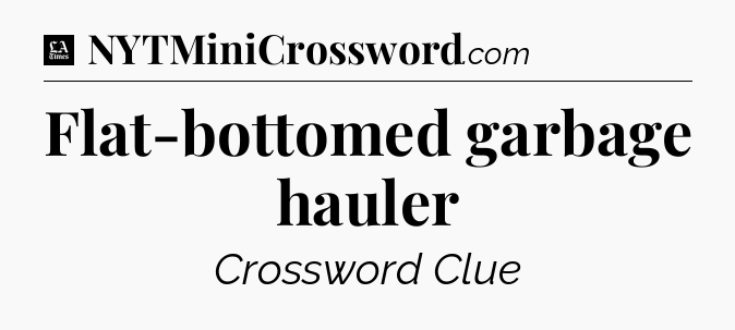 Flat-bottomed garbage hauler - LA Times Crossword