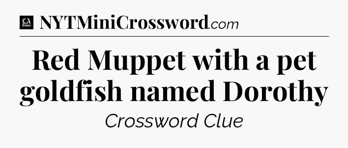 Red Muppet with a pet goldfish named Dorothy - LA Times Crossword