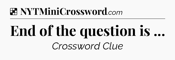 Solution: End of the question is  - NYT Crossword