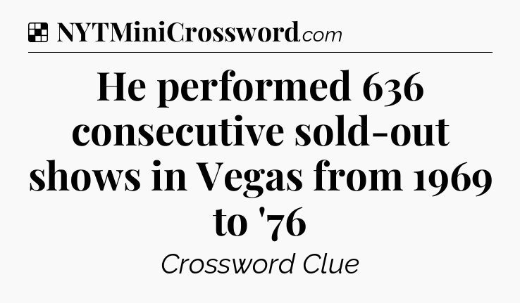 Solution: He performed 636 consecutive sold-out shows in Vegas from 1969 to '76 - NYT Crossword