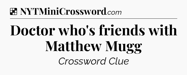 Solution: Doctor who's friends with Matthew Mugg - NYT Crossword