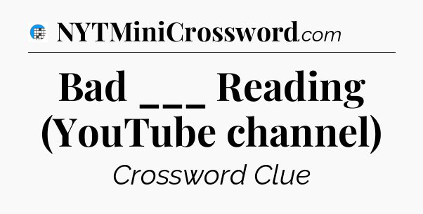 Bad ___ Reading (YouTube channel) Crossword Clue
