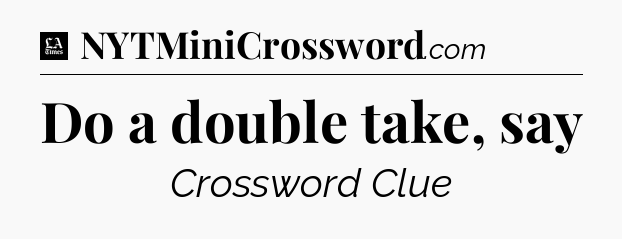 Do a double take, say - LA Times Crossword