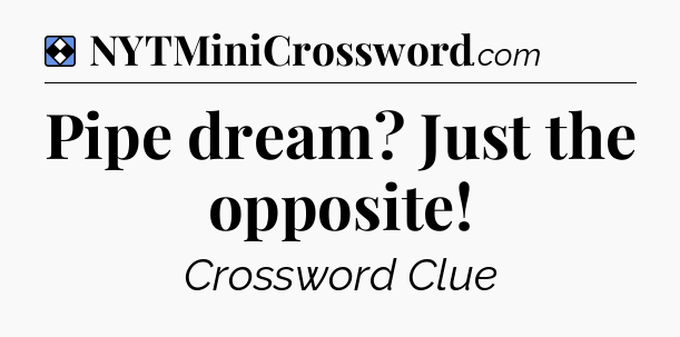 Solution: Pipe dream? Just the opposite - NYT Mini Crossword