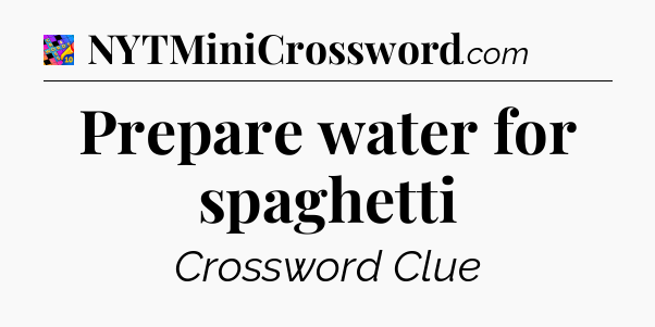 Prepare water for spaghetti Crossword Clue