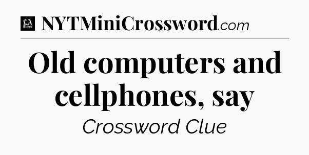 Old computers and cellphones, say - LA Times Crossword