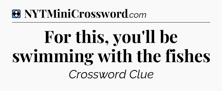 Solution: For this, you'll be swimming with the fishes - NYT Mini Crossword