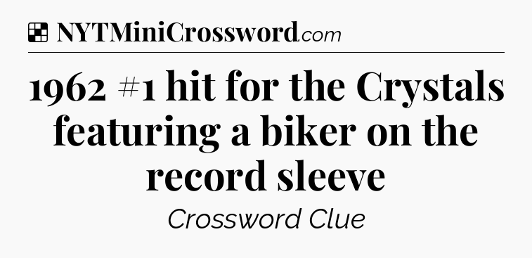 Solution: 1962 #1 hit for the Crystals featuring a biker on the record sleeve - NYT Crossword