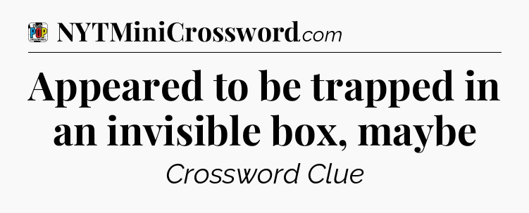 Appeared to be trapped in an invisible box, maybe Crossword Clue