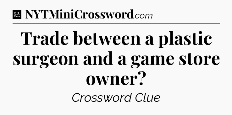 Trade between a plastic surgeon and a game store owner - LA Times Crossword
