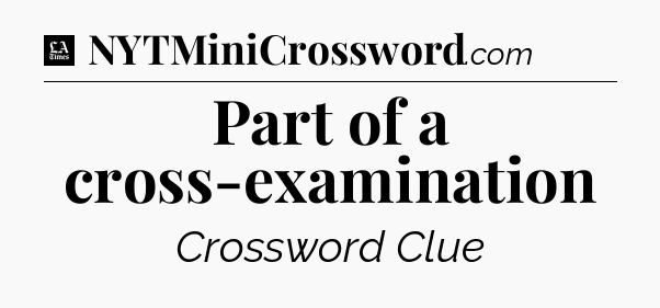Part of a cross-examination - LA Times Crossword