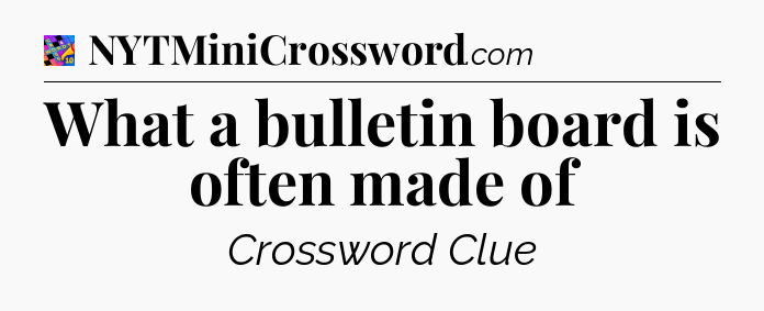What a bulletin board is often made of Crossword Clue