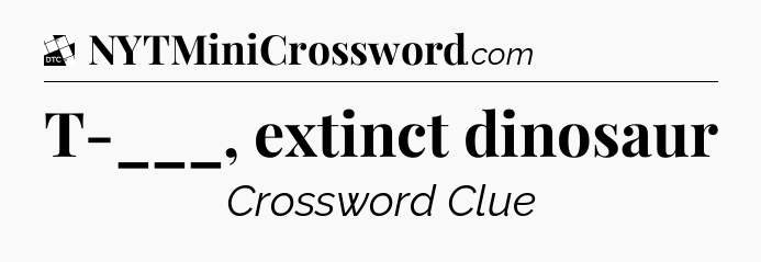 T-___, extinct dinosaur - Daily Themed Mini Crossword