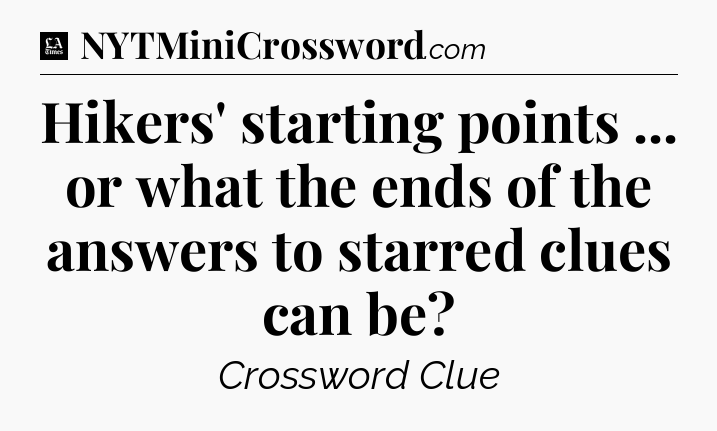 Hikers' starting points ... or what the ends of the answers to starred clues can be - LA Times Crossword