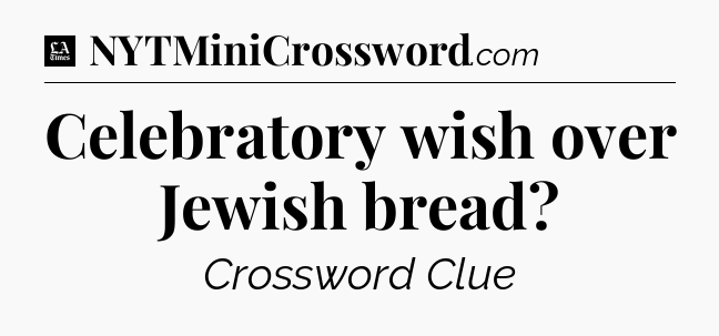 Celebratory wish over Jewish bread - LA Times Crossword