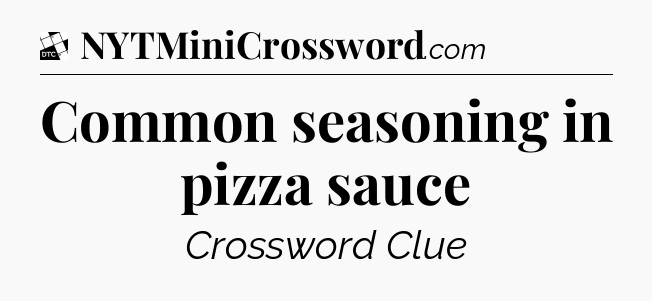 Common seasoning in pizza sauce - Daily Themed Classic Crossword
