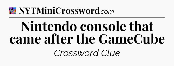 Nintendo console that came after the GameCube Crossword Clue