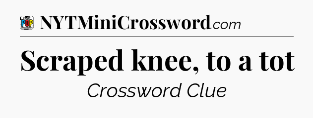 Scraped knee, to a tot Crossword Clue