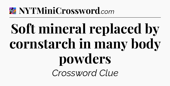 Soft mineral replaced by cornstarch in many body powders Crossword Clue