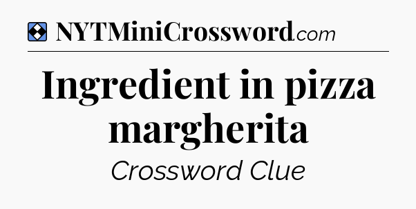 Solution: Ingredient in pizza margherita - NYT Mini Crossword