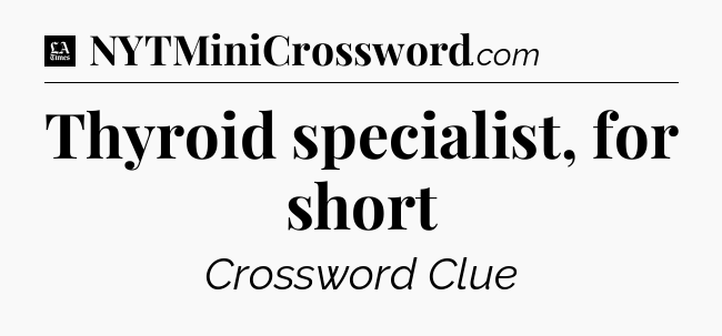 Thyroid specialist, for short - LA Times Crossword